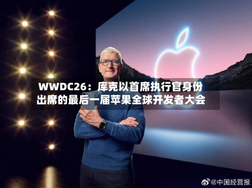 WWDC26：库克以首席执行官身份出席的最后一届苹果全球开发者大会-第2张图片