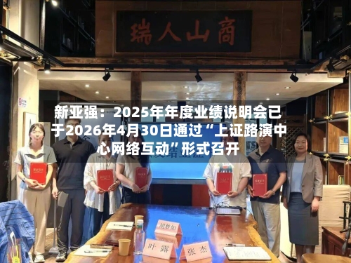 新亚强：2025年年度业绩说明会已于2026年4月30日通过“上证路演中心网络互动”形式召开-第3张图片