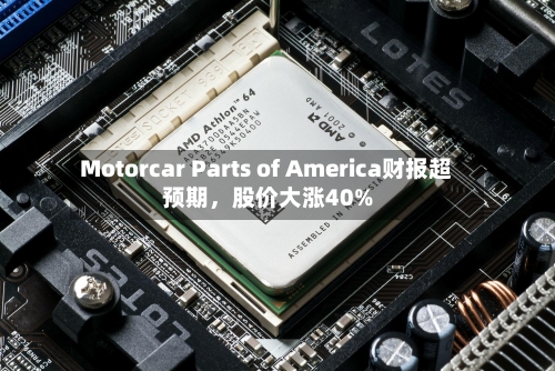 Motorcar Parts of America财报超预期，股价大涨40%-第3张图片