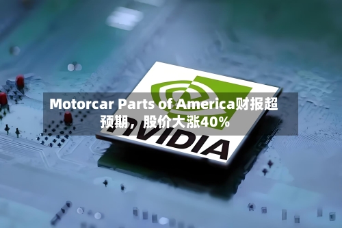 Motorcar Parts of America财报超预期	，股价大涨40%-第2张图片