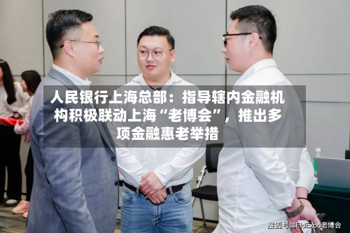 人民银行上海总部：指导辖内金融机构积极联动上海“老博会”，推出多项金融惠老举措