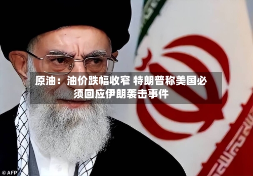 原油：油价跌幅收窄 特朗普称美国必须回应伊朗袭击事件-第3张图片