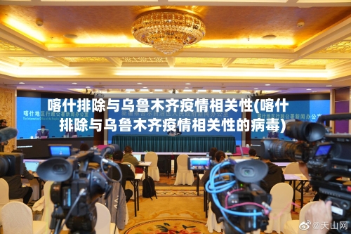 喀什排除与乌鲁木齐疫情相关性(喀什排除与乌鲁木齐疫情相关性的病毒)