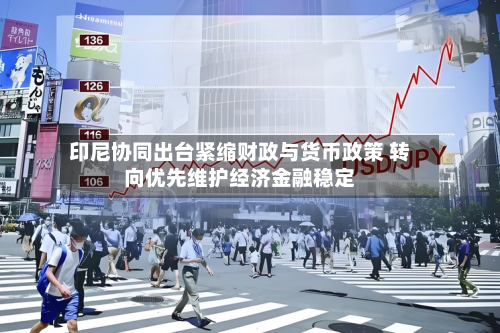 印尼协同出台紧缩财政与货币政策 转向优先维护经济金融稳定