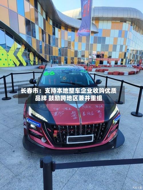长春市：支持本地整车企业收购优质品牌 鼓励跨地区兼并重组