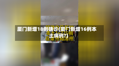 厦门新增18例确诊(厦门新增16例本土病例?)-第2张图片