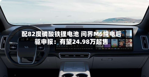 配82度磷酸铁锂电池 问界M6纯电后驱申报：有望24.98万起售