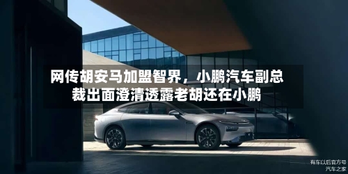 网传胡安马加盟智界，小鹏汽车副总裁出面澄清透露老胡还在小鹏-第2张图片