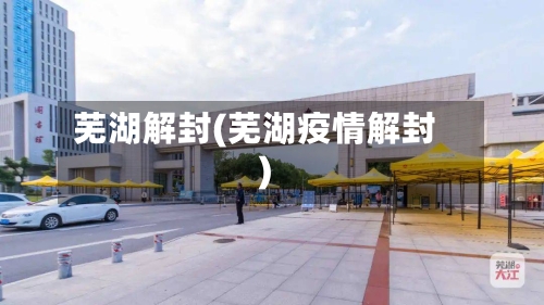 芜湖解封(芜湖疫情解封)-第2张图片