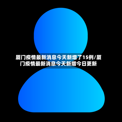 厦门疫情最新消息今天新增了15例/厦门疫情最新消息今天新增今日更新-第2张图片