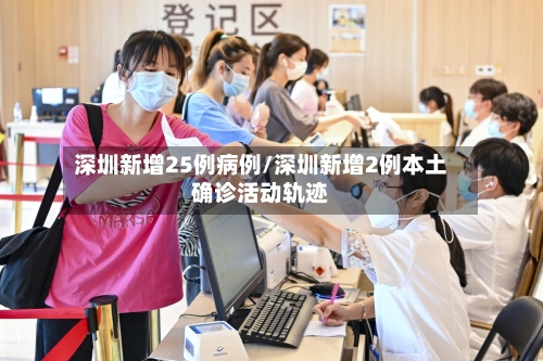 深圳新增25例病例/深圳新增2例本土确诊活动轨迹