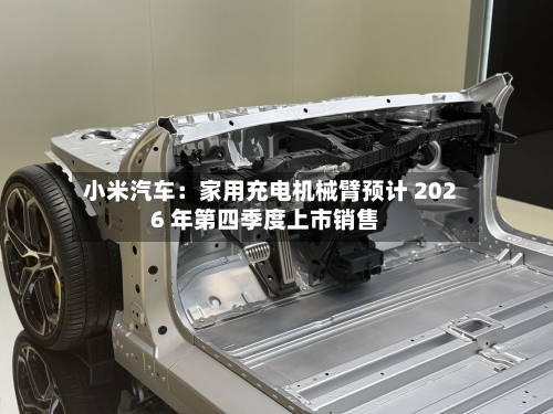 小米汽车：家用充电机械臂预计 2026 年第四季度上市销售-第2张图片