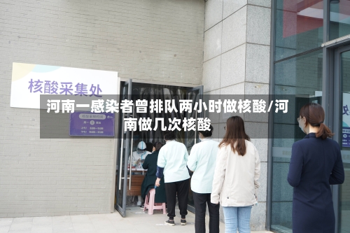 河南一感染者曾排队两小时做核酸/河南做几次核酸
