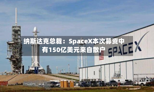 纳斯达克总裁：SpaceX本次募资中有150亿美元来自散户-第3张图片