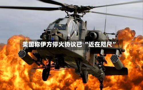 美国称伊方停火协议已 “近在咫尺”-第3张图片
