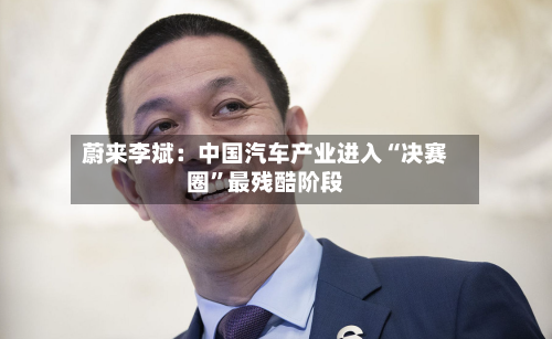 蔚来李斌：中国汽车产业进入“决赛圈	”最残酷阶段-第2张图片