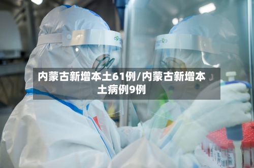 内蒙古新增本土61例/内蒙古新增本土病例9例