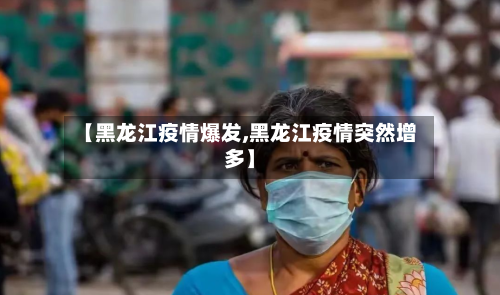【黑龙江疫情爆发,黑龙江疫情突然增多】