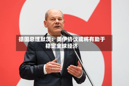 德国总理默茨：美伊协议或将有助于稳定全球经济