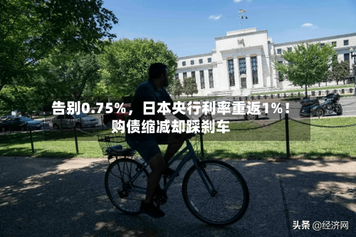 告别0.75%，日本央行利率重返1%！购债缩减却踩刹车