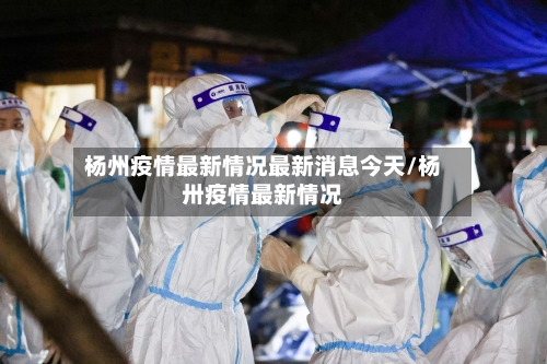 杨州疫情最新情况最新消息今天/杨卅疫情最新情况-第2张图片