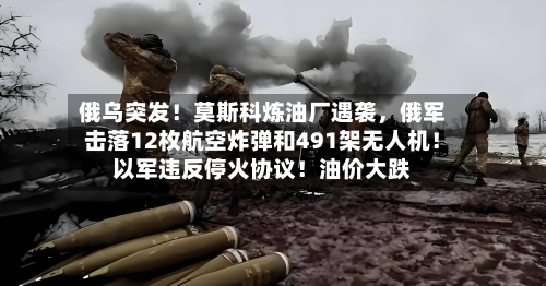 俄乌突发！莫斯科炼油厂遇袭，俄军击落12枚航空炸弹和491架无人机！以军违反停火协议！油价大跌-第2张图片