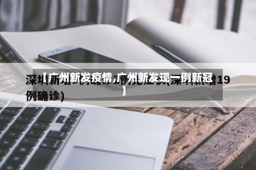 【广州新发疫情,广州新发现一例新冠】