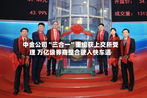 中金公司“三合一	”重组获上交所受理 万亿级券商整合驶入快车道-第2张图片