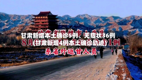 甘肃新增本土确诊5例、无症状36例(甘肃新增4例本土确诊轨迹)-第3张图片