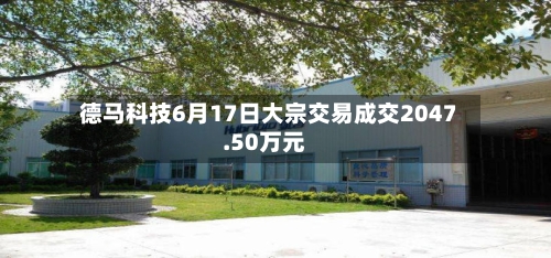 德马科技6月17日大宗交易成交2047.50万元-第2张图片