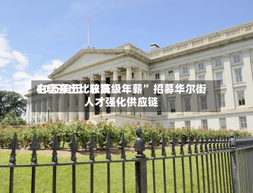 白宫开出比较高40万美元“总统级年薪” 招募华尔街人才强化供应链