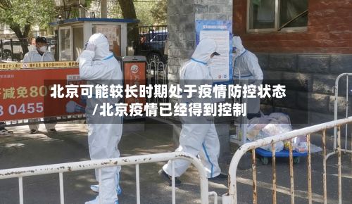 北京可能较长时期处于疫情防控状态/北京疫情已经得到控制