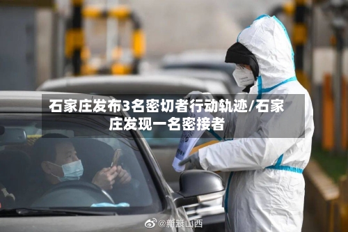 石家庄发布3名密切者行动轨迹/石家庄发现一名密接者