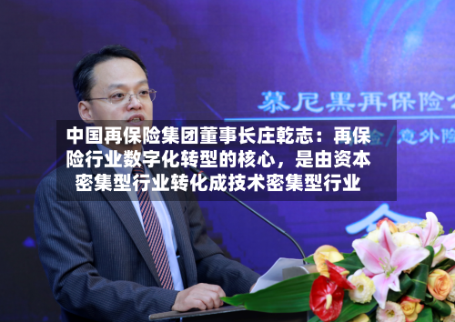 中国再保险集团董事长庄乾志：再保险行业数字化转型的核心，是由资本密集型行业转化成技术密集型行业-第3张图片