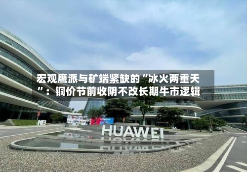 宏观鹰派与矿端紧缺的“冰火两重天”：铜价节前收阴不改长期牛市逻辑-第1张图片