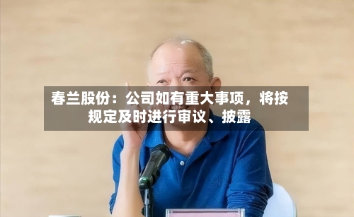 春兰股份：公司如有重大事项	，将按规定及时进行审议、披露-第2张图片