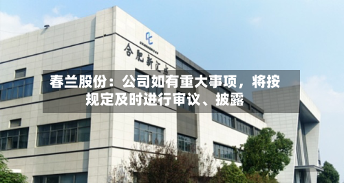 春兰股份：公司如有重大事项，将按规定及时进行审议	、披露-第3张图片