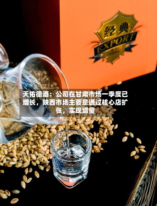 天佑德酒：公司在甘肃市场一季度已增长，陕西市场主要是通过核心店扩张，实现增量