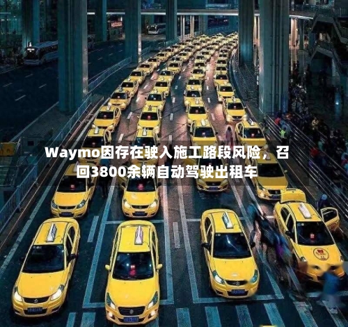 Waymo因存在驶入施工路段风险，召回3800余辆自动驾驶出租车