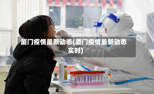 厦门疫情最新动态(厦门疫情最新动态实时)
