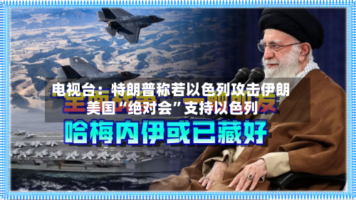 电视台：特朗普称若以色列攻击伊朗 美国“绝对会”支持以色列-第2张图片