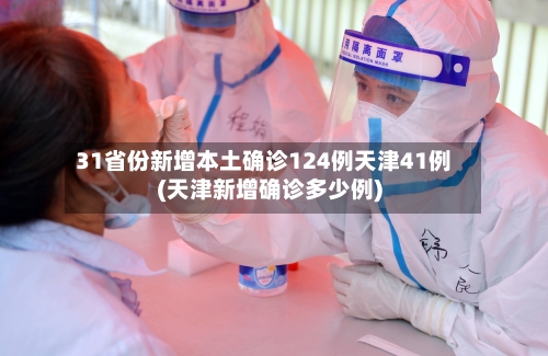 31省份新增本土确诊124例天津41例(天津新增确诊多少例)