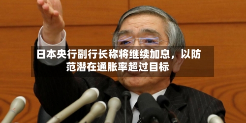 日本央行副行长称将继续加息，以防范潜在通胀率超过目标-第2张图片