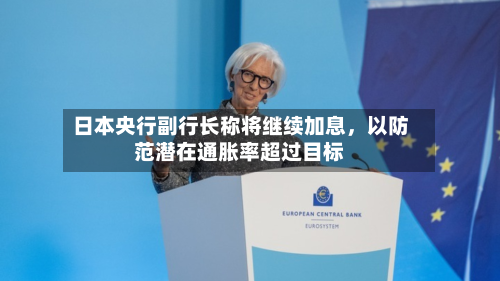 日本央行副行长称将继续加息	，以防范潜在通胀率超过目标-第3张图片