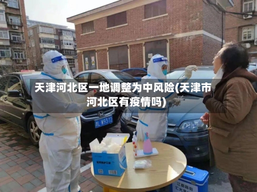 天津河北区一地调整为中风险(天津市河北区有疫情吗)-第2张图片