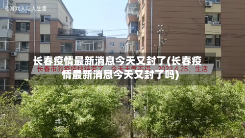 长春疫情最新消息今天又封了(长春疫情最新消息今天又封了吗)-第3张图片