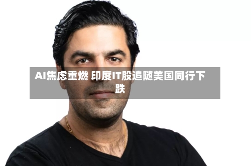 AI焦虑重燃 印度IT股追随美国同行下跌-第3张图片