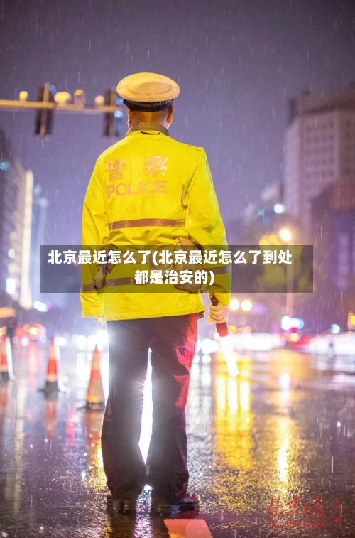 北京最近怎么了(北京最近怎么了到处都是治安的)