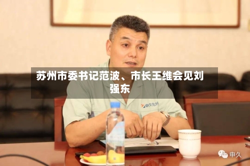 苏州市委书记范波	、市长王维会见刘强东-第2张图片