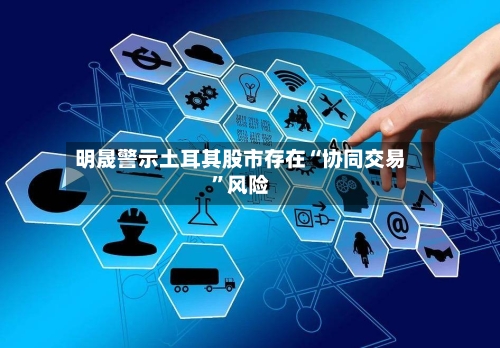 明晟警示土耳其股市存在“协同交易”风险-第2张图片